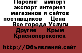 Парсинг , импорт экспорт интернет-магазинов и сайтов поставщиков. › Цена ­ 500 - Все города Услуги » Другие   . Крым,Красноперекопск